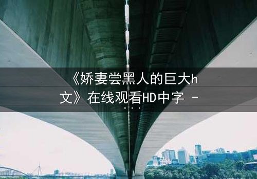 《娇妻尝黑人的巨大h文》在线观看HD中字 - 禁忌之恋引爆伦理风暴