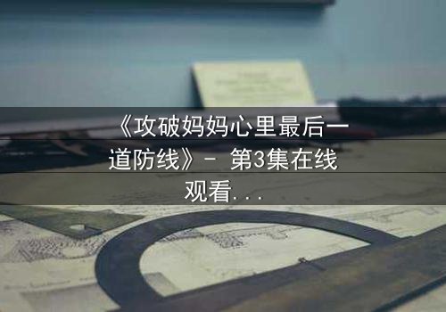 《攻破妈妈心里最后一道防线》- 第3集在线观看 - 当亲情与秘密激烈碰撞