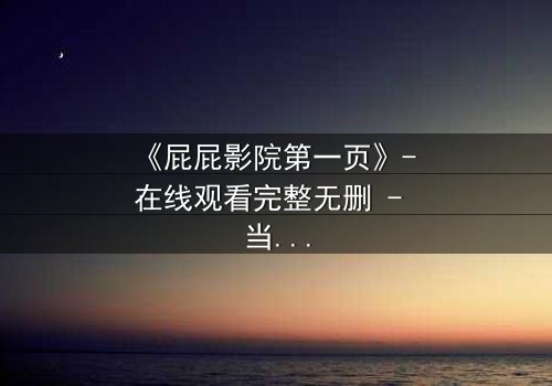 《屁屁影院第一页》- 在线观看完整无删 - 当屏幕亮起,你的选择将改变一切