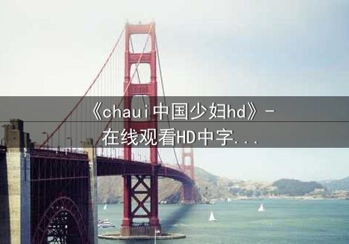 《chaui中国少妇hd》- 在线观看HD中字完整无删 - 她隐藏的秘密将颠覆一切