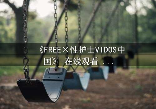 《FREE×性护士VIDOS中国》-在线观看 - 第3集