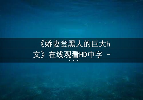 《娇妻尝黑人的巨大h文》在线观看HD中字 - 禁忌之恋引爆伦理风暴