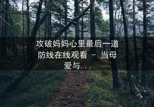 攻破妈妈心里最后一道防线在线观看 - 当母爱与真相激烈碰撞,谁能赢得这场心灵之战?