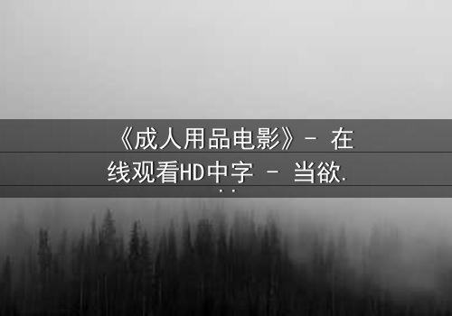 《成人用品电影》- 在线观看HD中字 - 当欲望成为枷锁,谁将打破沉默?