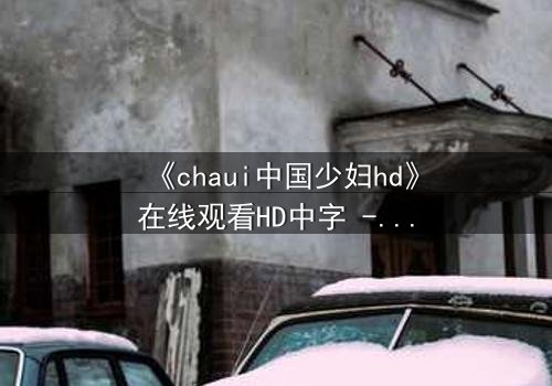 《chaui中国少妇hd》在线观看HD中字 - 一场禁忌之恋背后的惊天秘密