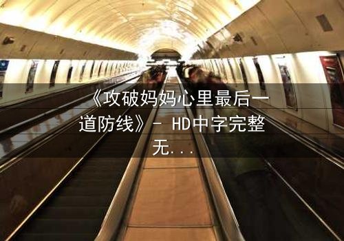 《攻破妈妈心里最后一道防线》- HD中字完整无删 - 当亲情与秘密碰撞,谁能守住最后的底线?