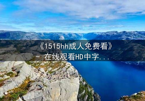 《1515hh成人免费看》- 在线观看HD中字完整无删 - 揭开禁忌之恋的致命诱惑