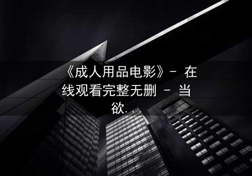 《成人用品电影》- 在线观看完整无删 - 当欲望成为枷锁,谁能挣脱?