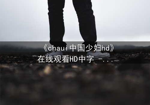 《chaui中国少妇hd》在线观看HD中字 - 一场禁忌之恋的视觉盛宴