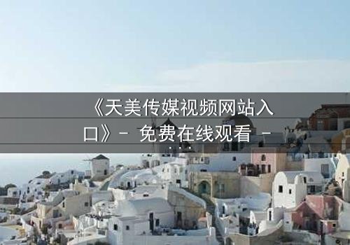 《天美传媒视频网站入口》- 免费在线观看 - 第3集HD中字完整无删