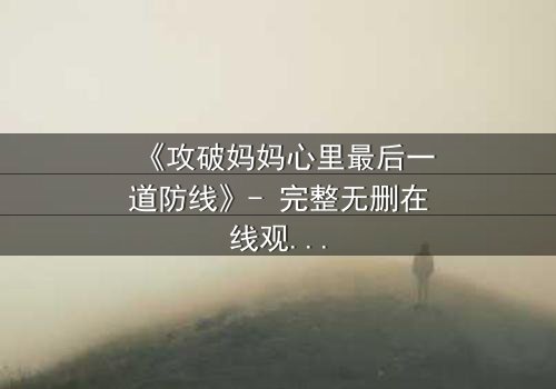 《攻破妈妈心里最后一道防线》- 完整无删在线观看 - 当亲情与秘密碰撞,谁将胜出?