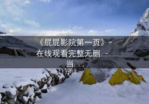 《屁屁影院第一页》- 在线观看完整无删 - 当屏幕背后藏着致命秘密