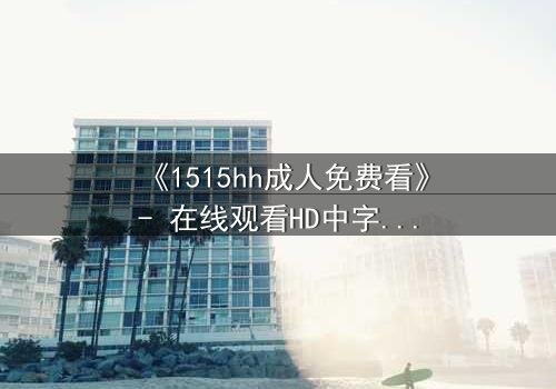 《1515hh成人免费看》- 在线观看HD中字完整无删 - 揭开禁忌之夜的秘密