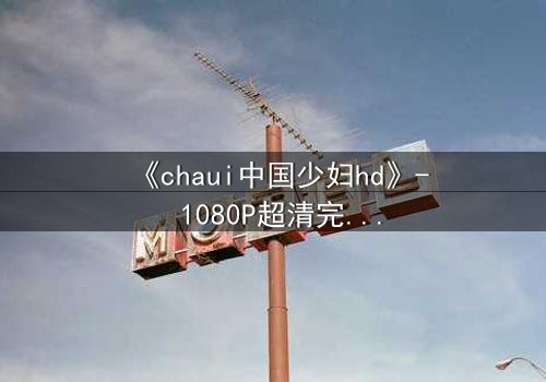 《chaui中国少妇hd》- 1080P超清完整无删 - 当禁忌之恋撕裂传统枷锁