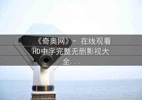 《奇奥网》- 在线观看HD中字完整无删影视大全第3集 - 揭开隐藏的真相,你敢直面吗?