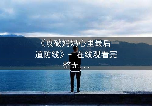 《攻破妈妈心里最后一道防线》- 在线观看完整无删 - 当亲情与秘密碰撞,谁将胜出?
