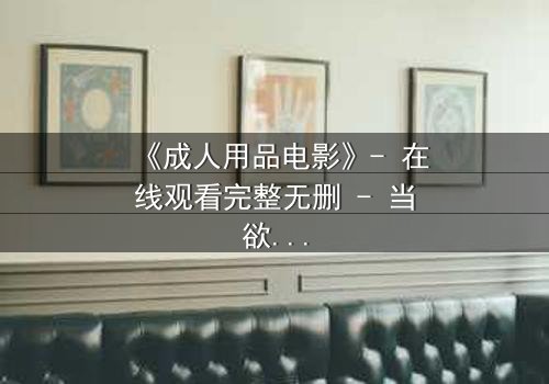 《成人用品电影》- 在线观看完整无删 - 当欲望成为枷锁,谁能挣脱?