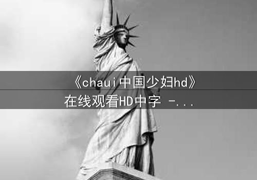 《chaui中国少妇hd》在线观看HD中字 - 当禁忌欲望撕裂婚姻，她如何浴火重生？