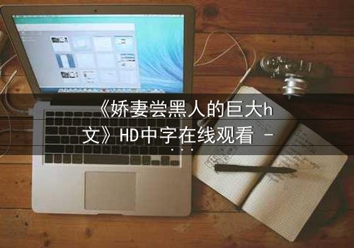 《娇妻尝黑人的巨大h文》HD中字在线观看 - 禁忌之恋引爆情感风暴
