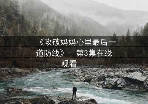 《攻破妈妈心里最后一道防线》- 第3集在线观看 - 当亲情与秘密激烈碰撞
