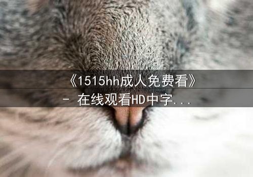 《1515hh成人免费看》- 在线观看HD中字完整无删 - 揭开禁忌之恋的致命诱惑