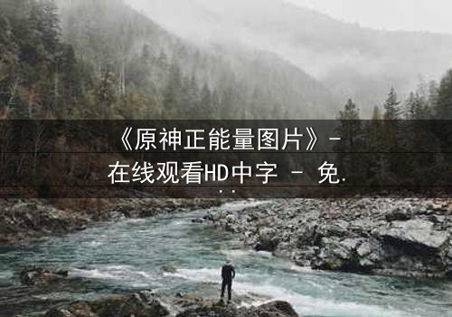 《原神正能量图片》- 在线观看HD中字 - 免费1080P超清完整无删