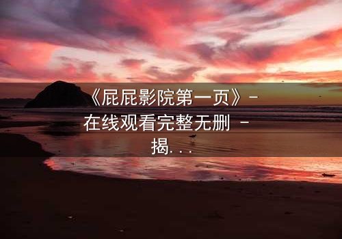 《屁屁影院第一页》- 在线观看完整无删 - 揭秘隐藏的致命陷阱