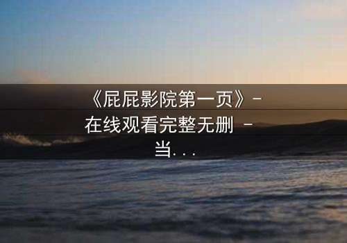 《屁屁影院第一页》- 在线观看完整无删 - 当屏幕亮起,你的命运已改写