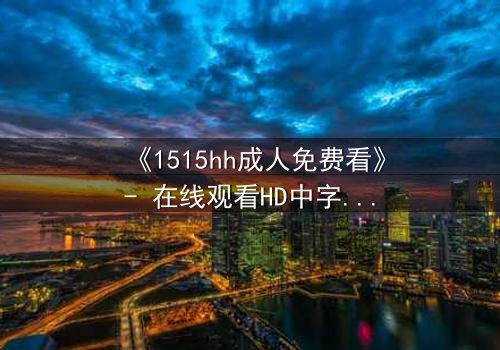 《1515hh成人免费看》- 在线观看HD中字完整无删版 - 揭开禁忌之夜的秘密