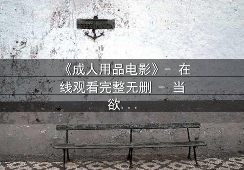 《成人用品电影》- 在线观看完整无删 - 当欲望与人性激烈碰撞
