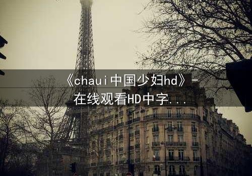《chaui中国少妇hd》- 在线观看HD中字完整无删 - 她隐藏的秘密将撕裂一切