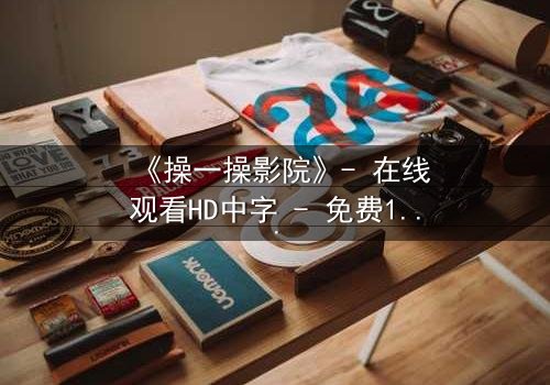 《操一操影院》- 在线观看HD中字 - 免费1080P超清完整无删