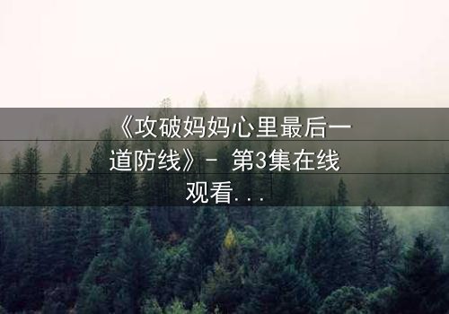 《攻破妈妈心里最后一道防线》- 第3集在线观看 - 当亲情与秘密激烈碰撞