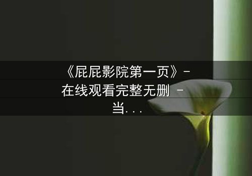 《屁屁影院第一页》- 在线观看完整无删 - 当屏幕亮起,你的命运已注定
