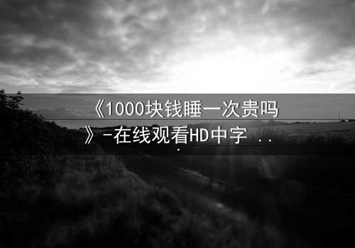 《1000块钱睡一次贵吗》-在线观看HD中字 - 免费1080P超清完整无删