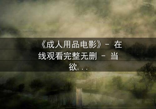《成人用品电影》- 在线观看完整无删 - 当欲望与伦理在暗夜碰撞