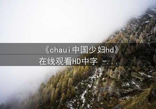 《chaui中国少妇hd》在线观看HD中字 - 当禁忌之恋撕裂家庭,她如何抉择?
