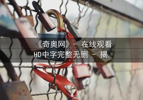 《奇奥网》- 在线观看HD中字完整无删 - 揭开虚拟世界的致命真相