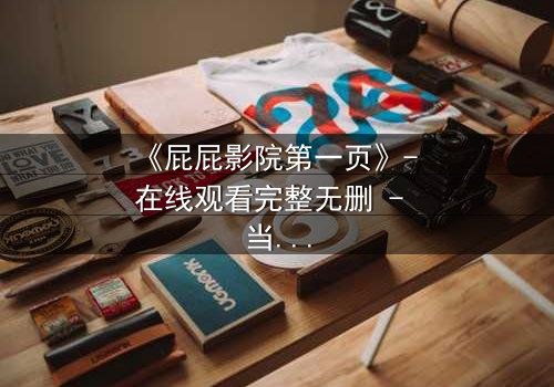 《屁屁影院第一页》- 在线观看完整无删 - 当屏幕背后的秘密撕裂现实