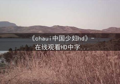 《chaui中国少妇hd》- 在线观看HD中字完整无删 - 一场禁忌之恋背后的惊天秘密