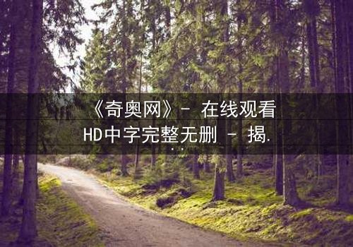 《奇奥网》- 在线观看HD中字完整无删 - 揭开虚拟世界的致命秘密