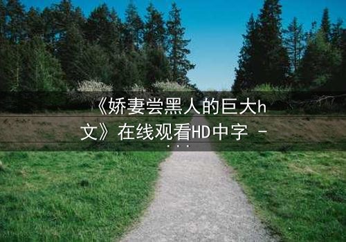 《娇妻尝黑人的巨大h文》在线观看HD中字 - 禁忌之恋引爆伦理风暴