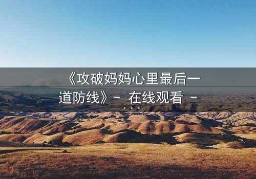 《攻破妈妈心里最后一道防线》- 在线观看 - 当亲情与秘密激烈碰撞