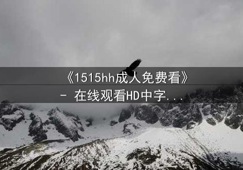 《1515hh成人免费看》- 在线观看HD中字完整无删 - 一场欲望与救赎的致命游戏