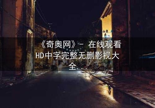 《奇奥网》- 在线观看HD中字完整无删影视大全第3集 - 揭开隐藏的真相,你敢直面吗?