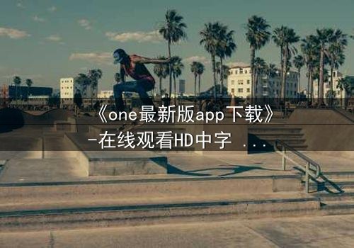 《one最新版app下载》-在线观看HD中字 - 免费1080P超清第7集