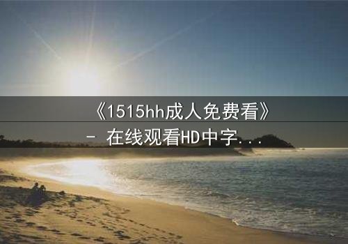 《1515hh成人免费看》- 在线观看HD中字 - 揭开禁忌之恋的隐秘真相