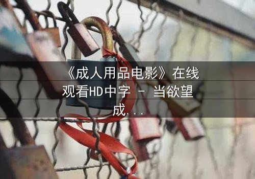《成人用品电影》在线观看HD中字 - 当欲望成为枷锁，谁能挣脱？