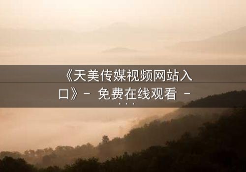 《天美传媒视频网站入口》- 免费在线观看 - 第3集HD中字完整无删