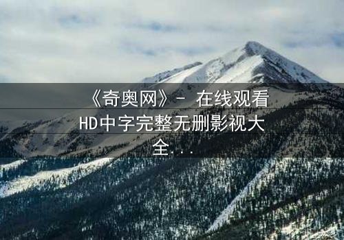 《奇奥网》- 在线观看HD中字完整无删影视大全第3集 - 揭开隐藏的真相,你敢直面吗?